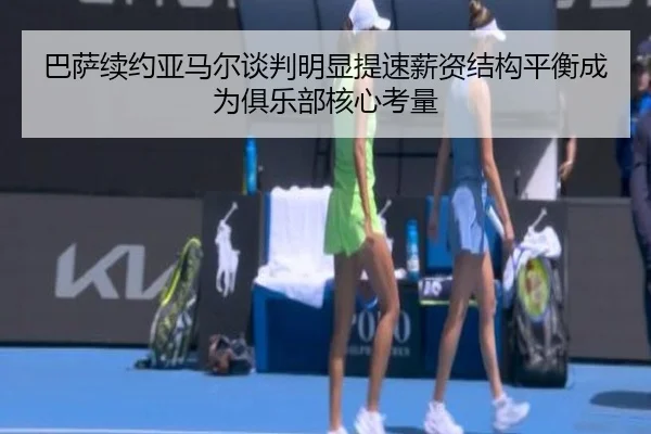 巴萨续约亚马尔谈判明显提速薪资结构平衡成为俱乐部核心考量