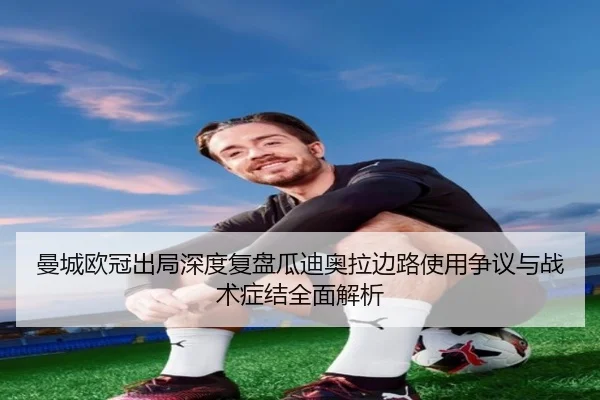 曼城欧冠出局深度复盘瓜迪奥拉边路使用争议与战术症结全面解析