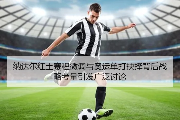 纳达尔红土赛程微调与奥运单打抉择背后战略考量引发广泛讨论