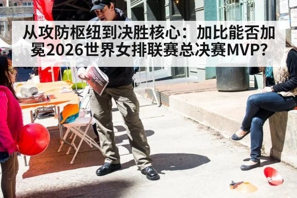 从攻防枢纽到决胜核心：加比能否加冕2026世界女排联赛总决赛MVP？