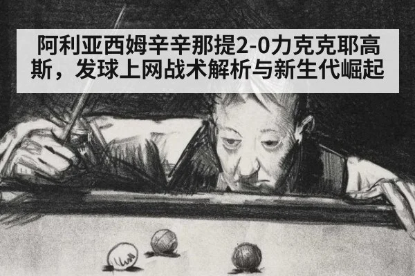 阿利亚西姆辛辛那提2-0力克克耶高斯，发球上网战术解析与新生代崛起