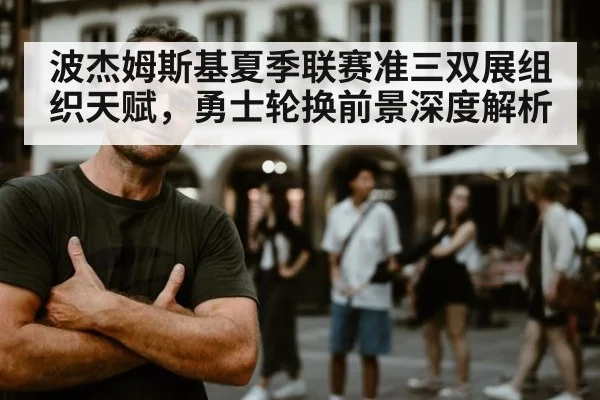 波杰姆斯基夏季联赛准三双展组织天赋，勇士轮换前景深度解析