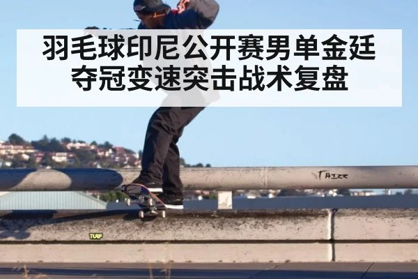 羽毛球印尼公开赛男单金廷夺冠变速突击战术复盘