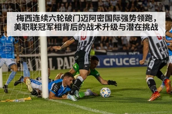 梅西连续六轮破门迈阿密国际强势领跑，美职联冠军相背后的战术升级与潜在挑战