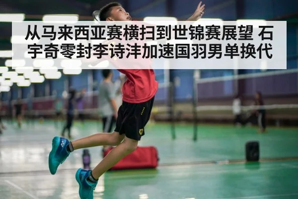 从马来西亚赛横扫到世锦赛展望 石宇奇零封李诗沣加速国羽男单换代