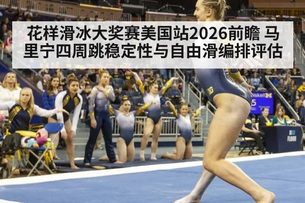 花样滑冰大奖赛美国站2026前瞻 马里宁四周跳稳定性与自由滑编排评估