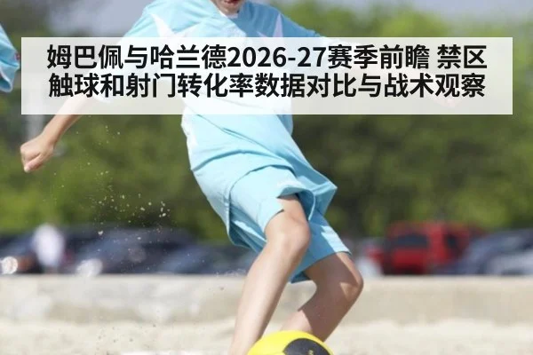 姆巴佩与哈兰德2026-27赛季前瞻 禁区触球和射门转化率数据对比与战术观察