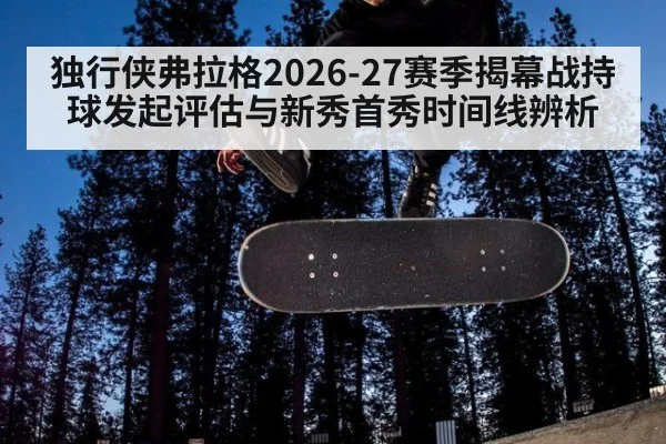 独行侠弗拉格2026-27赛季揭幕战持球发起评估与新秀首秀时间线辨析