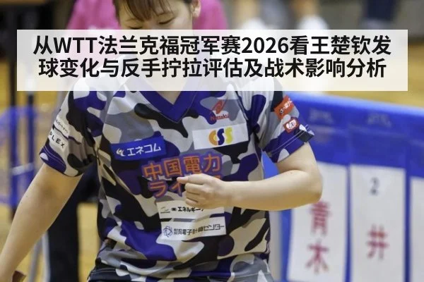 从WTT法兰克福冠军赛2026看王楚钦发球变化与反手拧拉评估及战术影响分析
